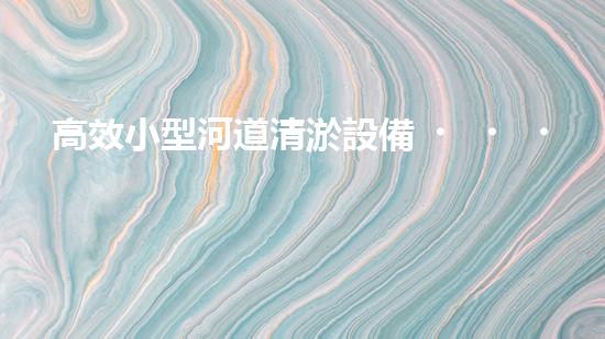高效小型河道清淤設備，守護水環(huán)境清潔